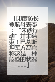 印度防长登航母表态：“朱砂行动”并未结束！巴基斯坦军方高官称这是一种危险的状况……