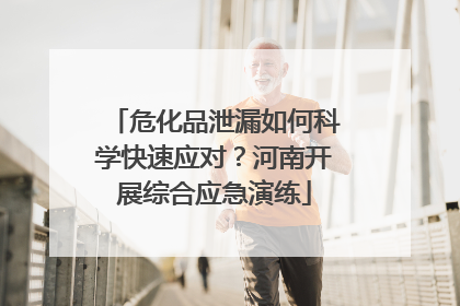危化品泄漏如何科学快速应对？河南开展综合应急演练