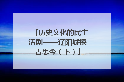 历史文化的民生活剧——辽阳城探古思今（下）