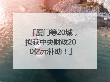 厦门等20城，拟获中央财政200亿元补助！