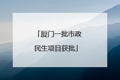 厦门一批市政民生项目获批