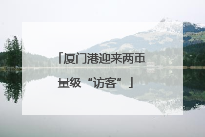 厦门港迎来两重量级“访客”