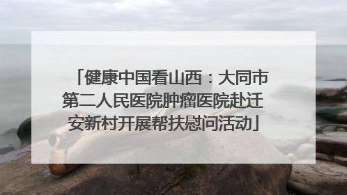 健康中国看山西：大同市第二人民医院肿瘤医院赴迁安新村开展帮扶慰问活动