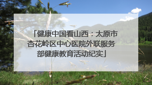 健康中国看山西：太原市杏花岭区中心医院外联服务部健康教育活动纪实