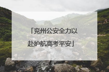兖州公安全力以赴护航高考平安