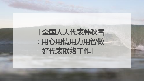 全国人大代表韩秋香：用心用情用力用智做好代表联络工作