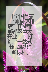 全国首家“帅猫便利店”在成都郫都区盛大开业——打造“一站式便民服务”新标杆