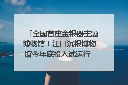 全国首座金银器主题博物馆！江口沉银博物馆今年底投入试运行｜万千气象看四川