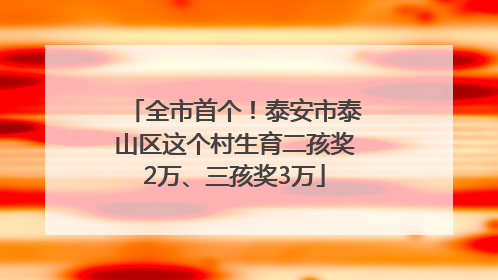 全市首个！泰安市泰山区这个村生育二孩奖2万、三孩奖3万