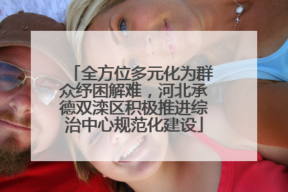 全方位多元化为群众纾困解难，河北承德双滦区积极推进综治中心规范化建设