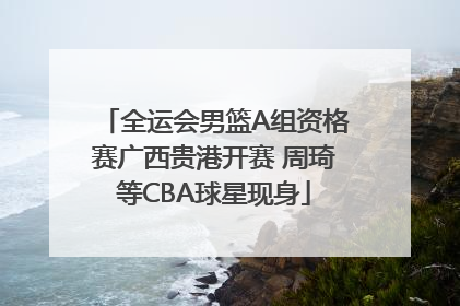 全运会男篮A组资格赛广西贵港开赛 周琦等CBA球星现身