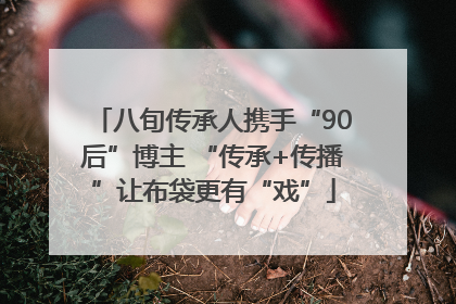 八旬传承人携手“90后”博主 “传承+传播”让布袋更有“戏”
