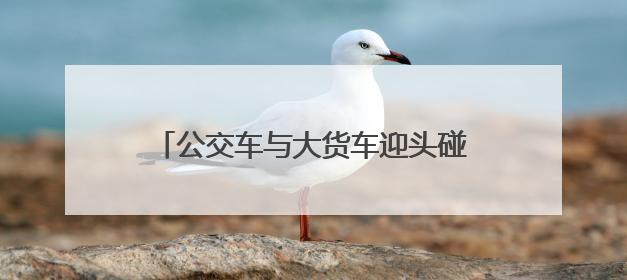 公交车与大货车迎头碰撞 河南一地公交公司回应：乘客和司机无大碍