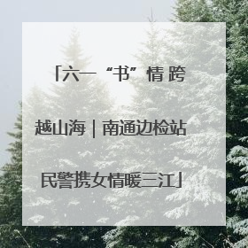 六一“书”情 跨越山海｜南通边检站民警携女情暖三江