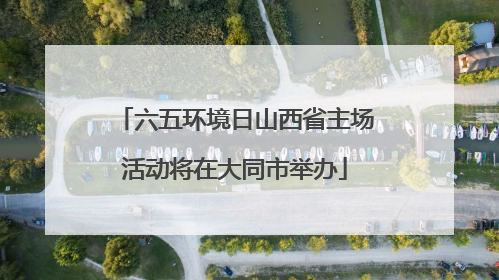 六五环境日山西省主场活动将在大同市举办
