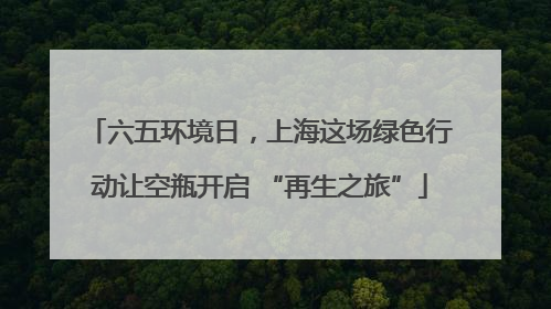 六五环境日，上海这场绿色行动让空瓶开启 “再生之旅”
