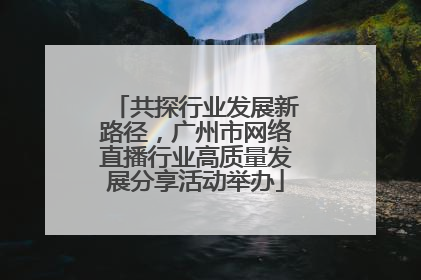 共探行业发展新路径，广州市网络直播行业高质量发展分享活动举办