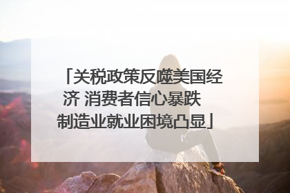 关税政策反噬美国经济 消费者信心暴跌 制造业就业困境凸显