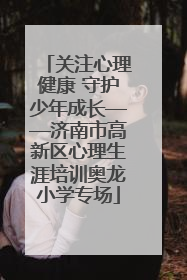 关注心理健康 守护少年成长——济南市高新区心理生涯培训奥龙小学专场