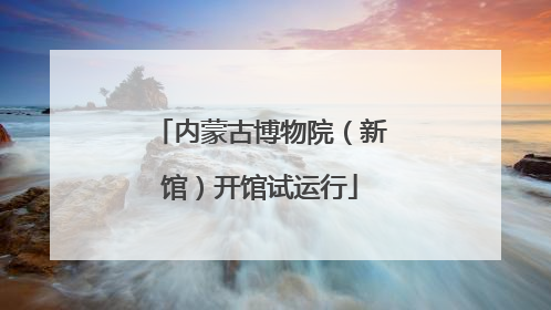 内蒙古博物院（新馆）开馆试运行