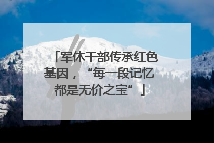 军休干部传承红色基因，“每一段记忆都是无价之宝”