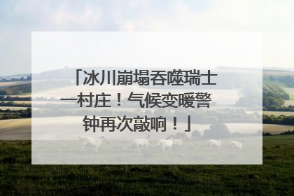 冰川崩塌吞噬瑞士一村庄！气候变暖警钟再次敲响！