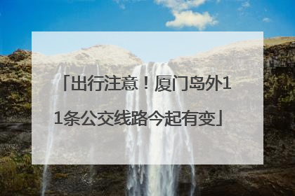 出行注意！厦门岛外11条公交线路今起有变
