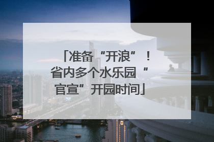 准备“开浪”！省内多个水乐园“官宣”开园时间