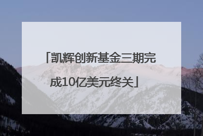 凯辉创新基金三期完成10亿美元终关
