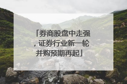 券商股盘中走强，证券行业新一轮并购预期再起