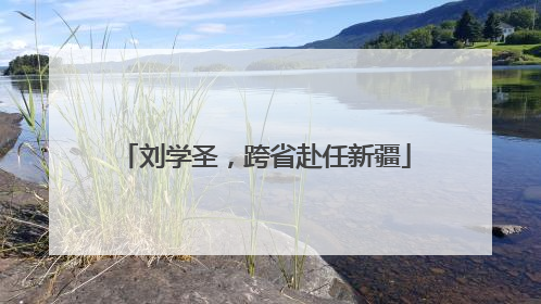 刘学圣，跨省赴任新疆