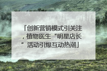 创新营销模式引关注，植物医生“明星店长”活动引爆互动热潮