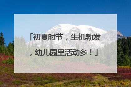 初夏时节，生机勃发，幼儿园里活动多！