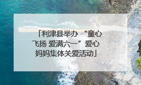 利津县举办 “童心飞扬 爱满六一”爱心妈妈集体关爱活动