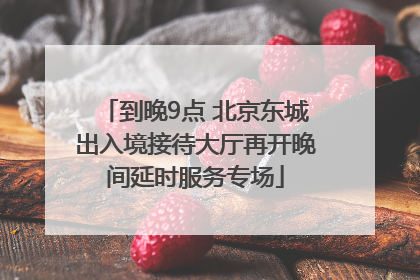到晚9点 北京东城出入境接待大厅再开晚间延时服务专场