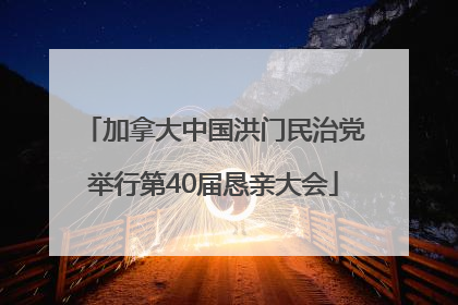加拿大中国洪门民治党举行第40届恳亲大会