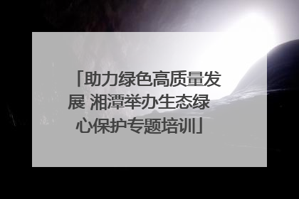 助力绿色高质量发展 湘潭举办生态绿心保护专题培训