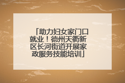 助力妇女家门口就业！德州天衢新区长河街道开展家政服务技能培训