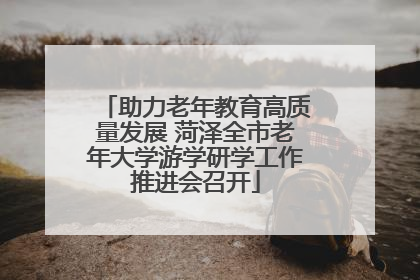 助力老年教育高质量发展 菏泽全市老年大学游学研学工作推进会召开
