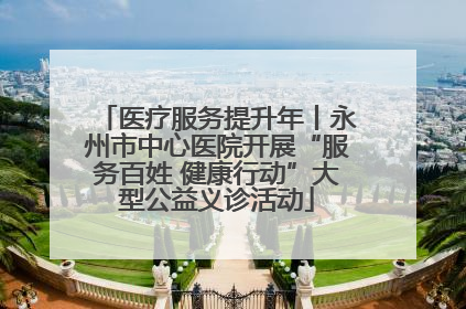 医疗服务提升年丨永州市中心医院开展“服务百姓 健康行动”大型公益义诊活动