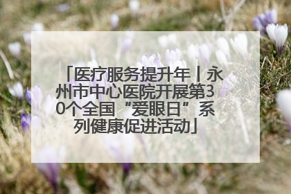 医疗服务提升年丨永州市中心医院开展第30个全国“爱眼日”系列健康促进活动