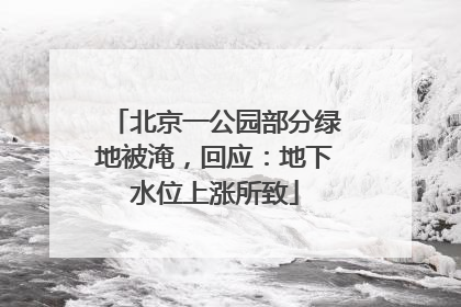北京一公园部分绿地被淹，回应：地下水位上涨所致