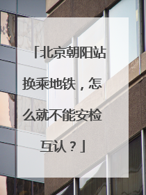 北京朝阳站换乘地铁，怎么就不能安检互认？