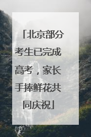 北京部分考生已完成高考，家长手捧鲜花共同庆祝