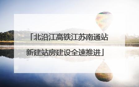北沿江高铁江苏南通站新建站房建设全速推进