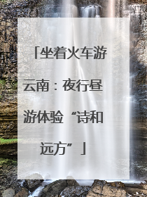 坐着火车游云南：夜行昼游体验“诗和远方”