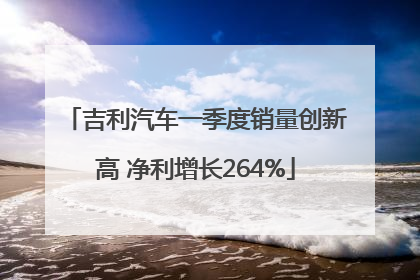 吉利汽车一季度销量创新高 净利增长264%