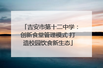 吉安市第十二中学：创新食堂管理模式 打造校园饮食新生态