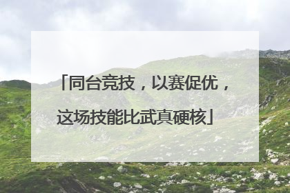 同台竞技，以赛促优，这场技能比武真硬核