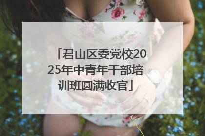 君山区委党校2025年中青年干部培训班圆满收官